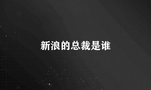 新浪的总裁是谁
