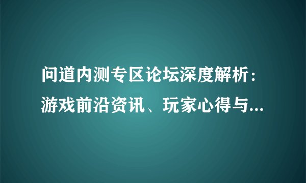 问道内测专区论坛深度解析：游戏前沿资讯、玩家心得与交流平台
