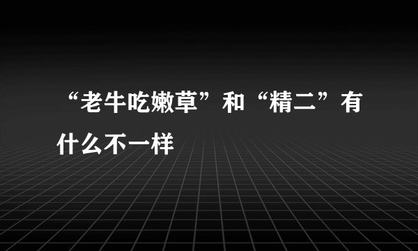 “老牛吃嫩草”和“精二”有什么不一样
