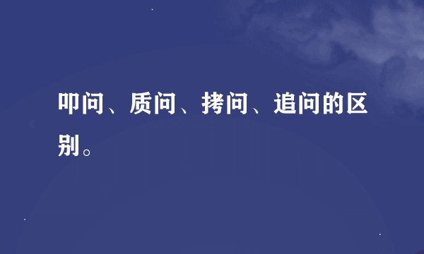 叩问、质问、拷问、追问的区别。