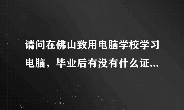请问在佛山致用电脑学校学习电脑，毕业后有没有什么证书？有没有推荐就业？