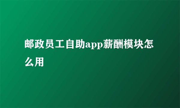 邮政员工自助app薪酬模块怎么用