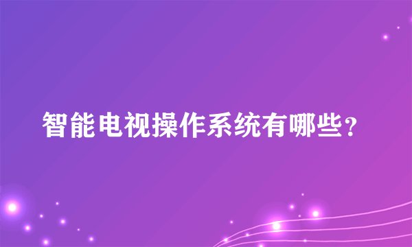 智能电视操作系统有哪些?