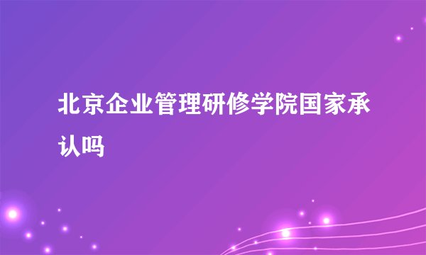北京企业管理研修学院国家承认吗
