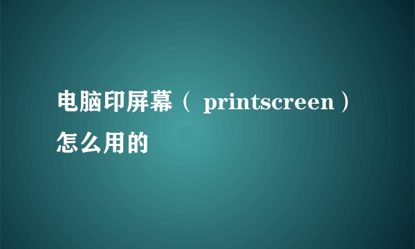 电脑印屏幕（ printscreen）怎么用的