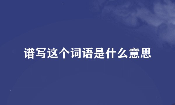 谱写这个词语是什么意思