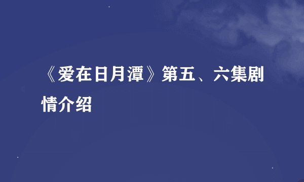 《爱在日月潭》第五、六集剧情介绍