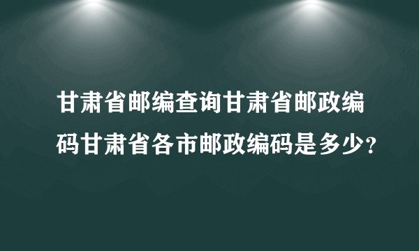 甘肃省邮编查询甘肃省邮政编码甘肃省各市邮政编码是多少？