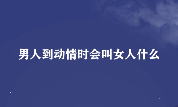 男人到动情时会叫女人什么
