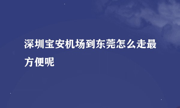 深圳宝安机场到东莞怎么走最方便呢