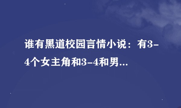 谁有黑道校园言情小说：有3-4个女主角和3-4和男主角，男女主角都是黑道闻风丧胆的人物..而且都很冷血