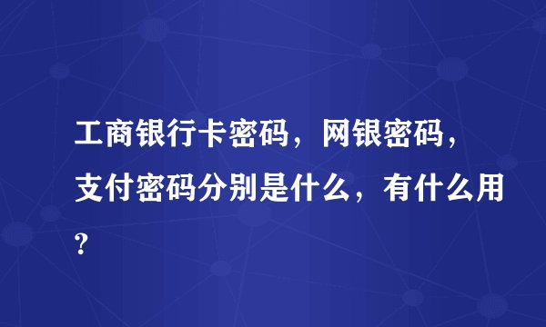 工商银行卡密码，网银密码，支付密码分别是什么，有什么用？