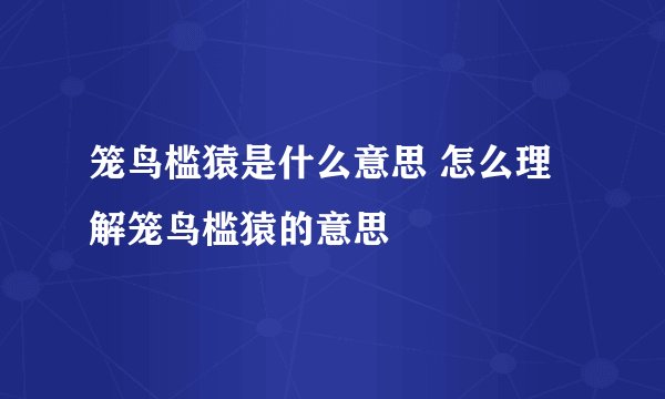 笼鸟槛猿是什么意思 怎么理解笼鸟槛猿的意思