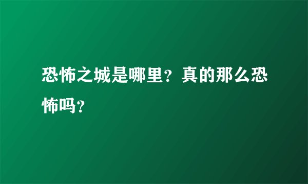 恐怖之城是哪里？真的那么恐怖吗？