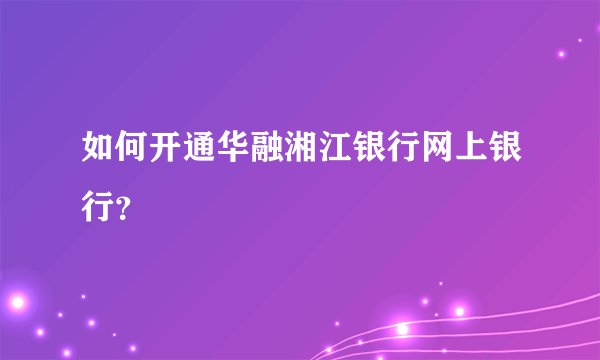 如何开通华融湘江银行网上银行？