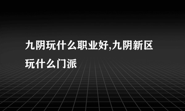 九阴玩什么职业好,九阴新区玩什么门派