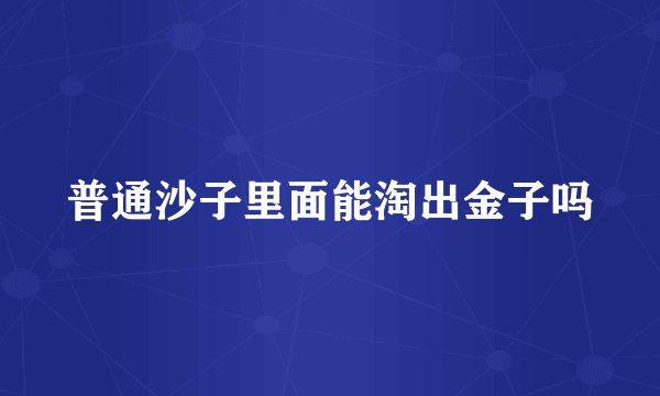 普通沙子里面能淘出金子吗