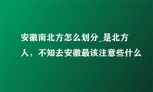 安徽南北方怎么划分_是北方人，不知去安徽最该注意些什么