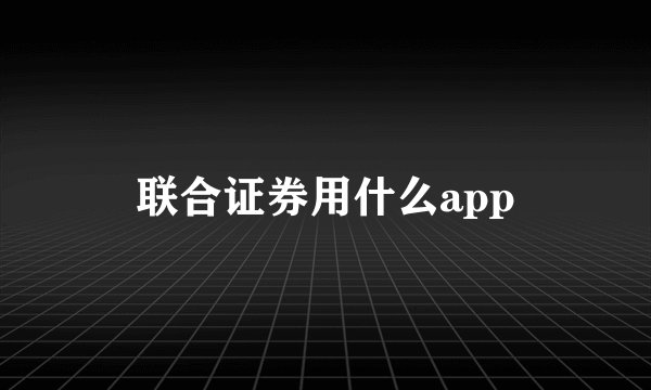 联合证券用什么app