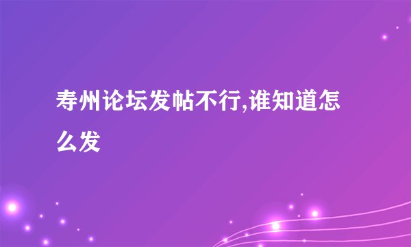 寿州论坛发帖不行,谁知道怎么发