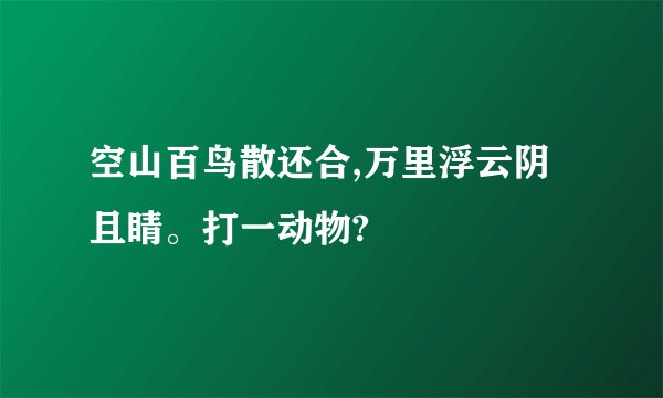 空山百鸟散还合,万里浮云阴且睛。打一动物?