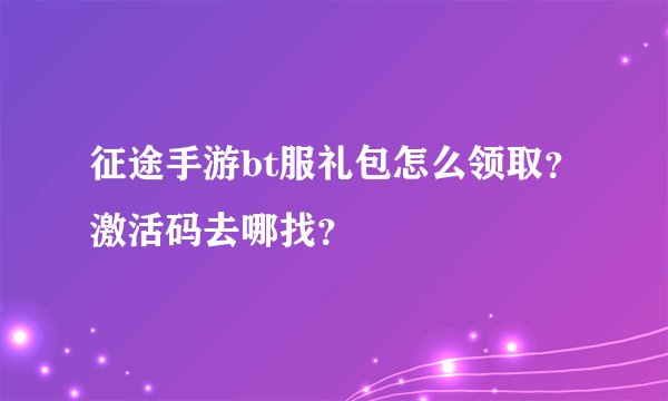 征途手游bt服礼包怎么领取？激活码去哪找？