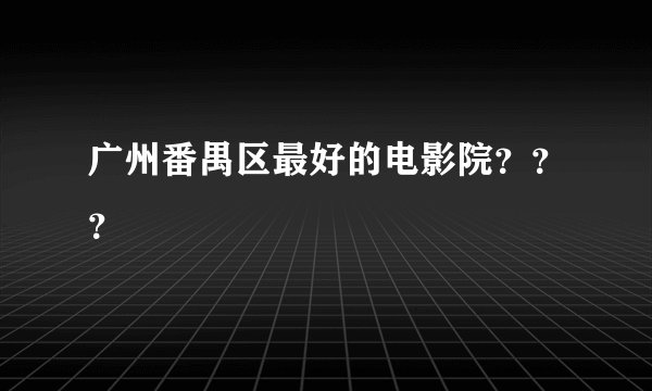 广州番禺区最好的电影院？？？