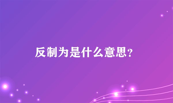 反制为是什么意思？