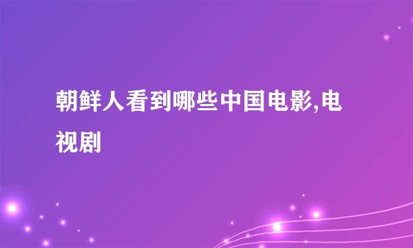 朝鲜人看到哪些中国电影,电视剧
