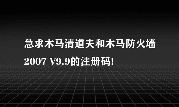 急求木马清道夫和木马防火墙2007 V9.9的注册码!