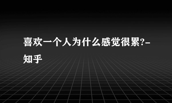喜欢一个人为什么感觉很累?-知乎