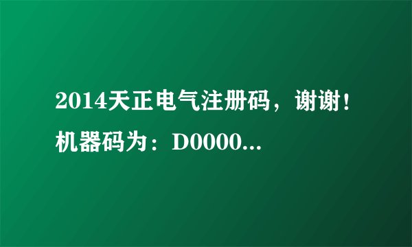 2014天正电气注册码，谢谢！机器码为：D0000000011320316C3A8