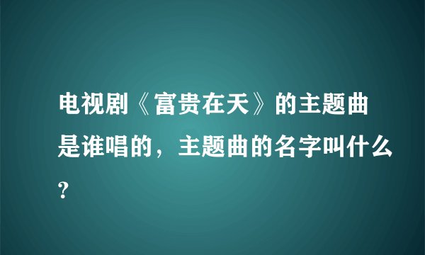 电视剧《富贵在天》的主题曲是谁唱的，主题曲的名字叫什么？
