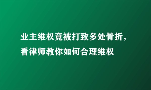 业主维权竟被打致多处骨折，看律师教你如何合理维权