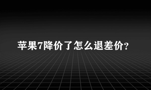 苹果7降价了怎么退差价？