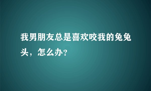 我男朋友总是喜欢咬我的兔兔头，怎么办？