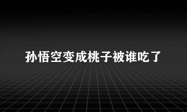 孙悟空变成桃子被谁吃了