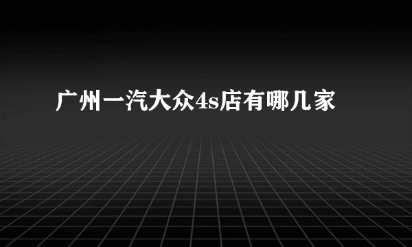 广州一汽大众4s店有哪几家