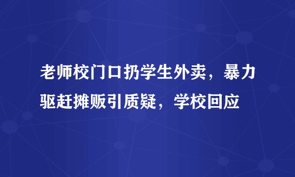 老师校门口扔学生外卖，暴力驱赶摊贩引质疑，学校回应