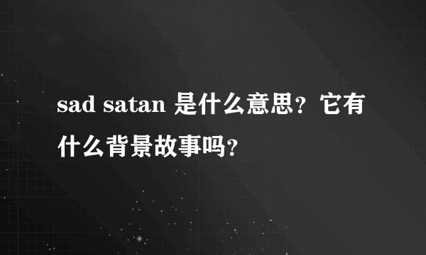 sad satan 是什么意思？它有什么背景故事吗？