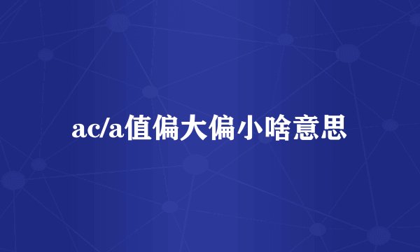 ac/a值偏大偏小啥意思
