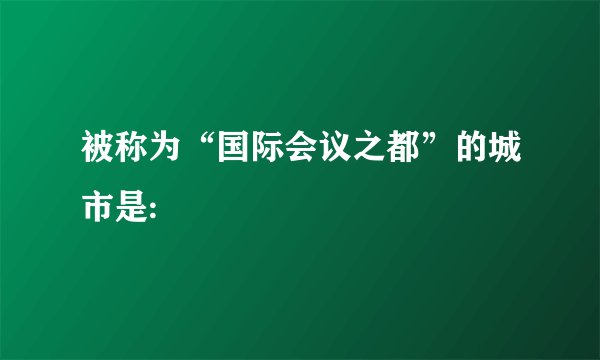 被称为“国际会议之都”的城市是: