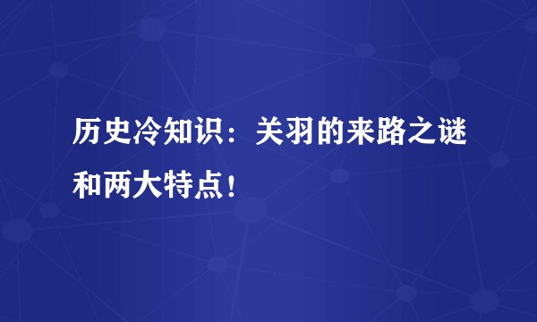 历史冷知识：关羽的来路之谜和两大特点！