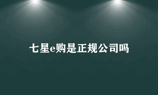 七星e购是正规公司吗