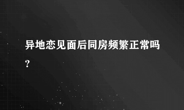 异地恋见面后同房频繁正常吗？