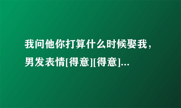 我问他你打算什么时候娶我，男发表情[得意][得意]什么意思？