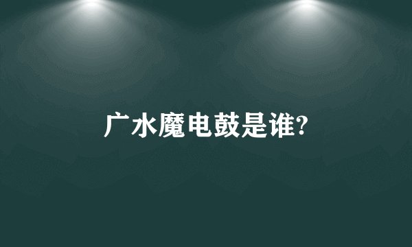 广水魔电鼓是谁?