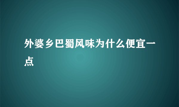 外婆乡巴蜀风味为什么便宜一点