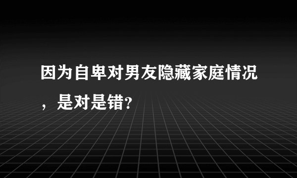 因为自卑对男友隐藏家庭情况，是对是错？