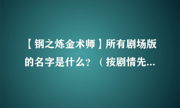 【钢之炼金术师】所有剧场版的名字是什么？（按剧情先后顺序）